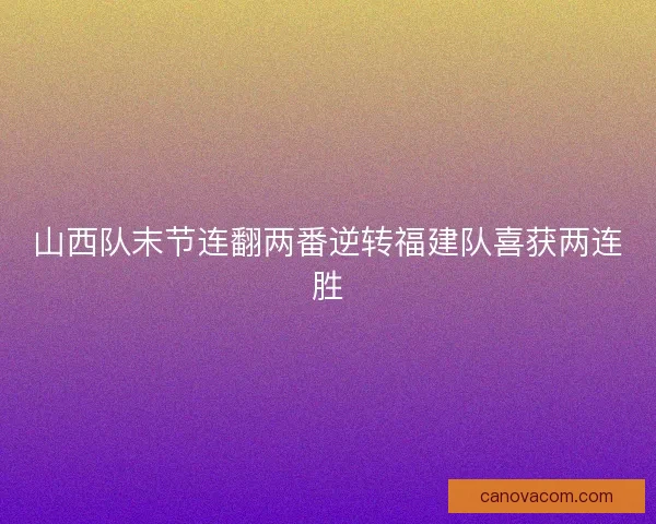 山西队末节连翻两番逆转福建队喜获两连胜 山西队末节连翻两番逆转福建队喜获两连胜
