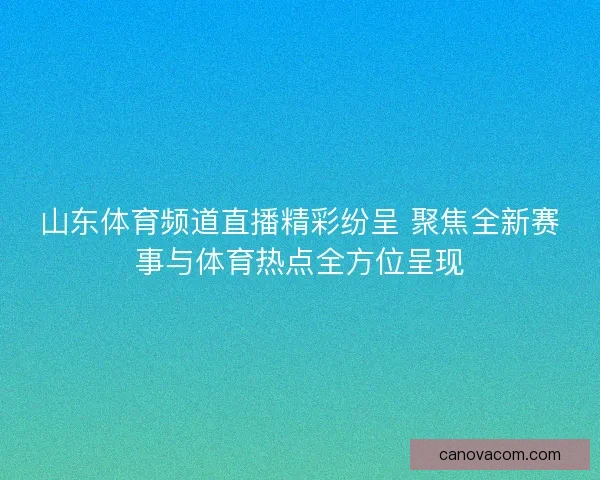 山东体育频道直播精彩纷呈 聚焦全新赛事与体育热点全方位呈现 山东体育频道直播精彩纷呈 聚焦全新赛事与体育热点全方位呈现