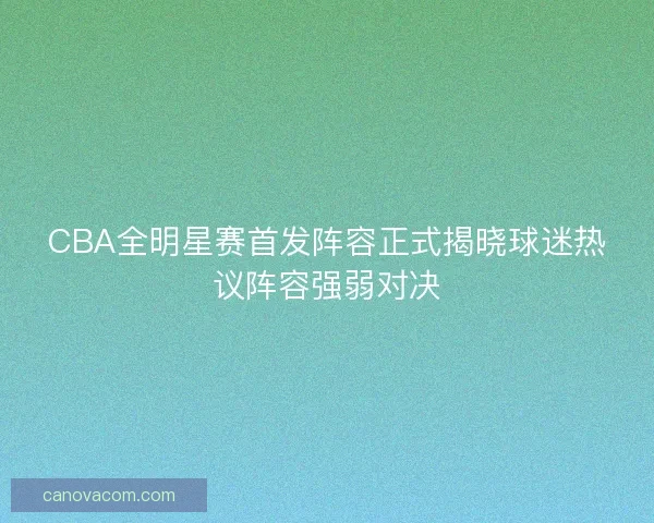 CBA全明星赛首发阵容正式揭晓球迷热议阵容强弱对决 CBA全明星赛首发阵容正式揭晓球迷热议阵容强弱对决