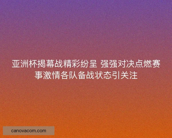 亚洲杯揭幕战精彩纷呈 强强对决点燃赛事激情各队备战状态引关注