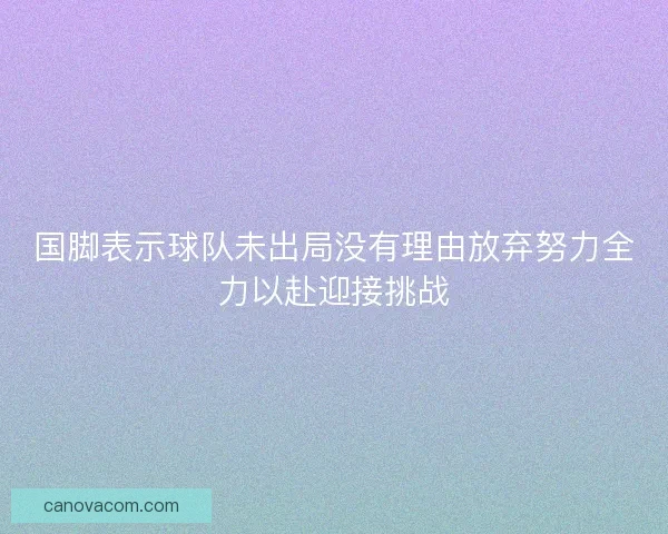 国脚表示球队未出局没有理由放弃努力全力以赴迎接挑战 国脚表示球队未出局没有理由放弃努力全力以赴迎接挑战