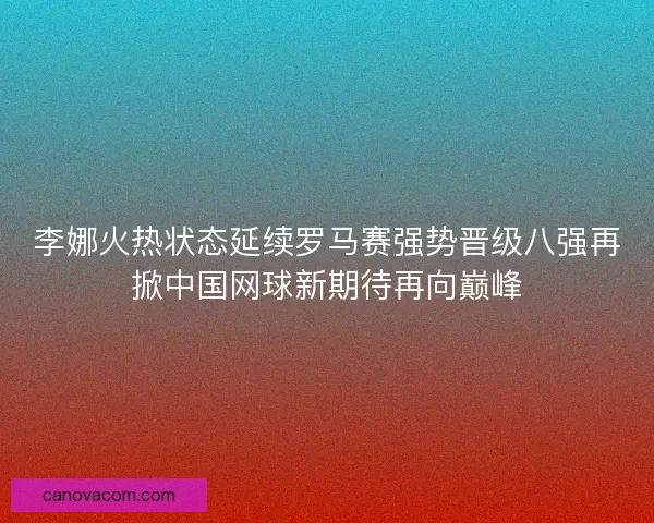 李娜火热状态延续罗马赛强势晋级八强再掀中国网球新期待再向巅峰 李娜火热状态延续罗马赛强势晋级八强再掀中国网球新期待再向巅峰