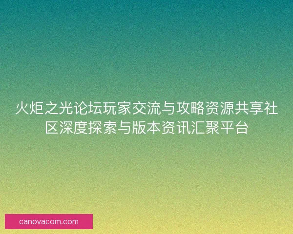 火炬之光论坛玩家交流与攻略资源共享社区深度探索与版本资讯汇聚平台 火炬之光论坛玩家交流与攻略资源共享社区深度探索与版本资讯汇聚平台