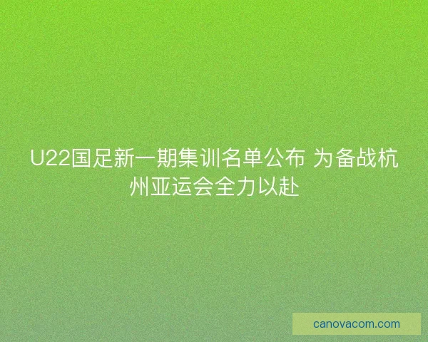 U22国足新一期集训名单公布 为备战杭州亚运会全力以赴 U22国足新一期集训名单公布 为备战杭州亚运会全力以赴