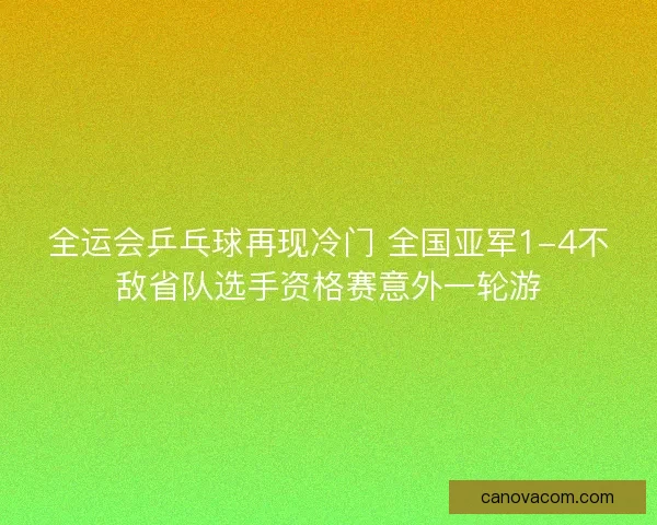 全运会乒乓球再现冷门 全国亚军1-4不敌省队选手资格赛意外一轮游