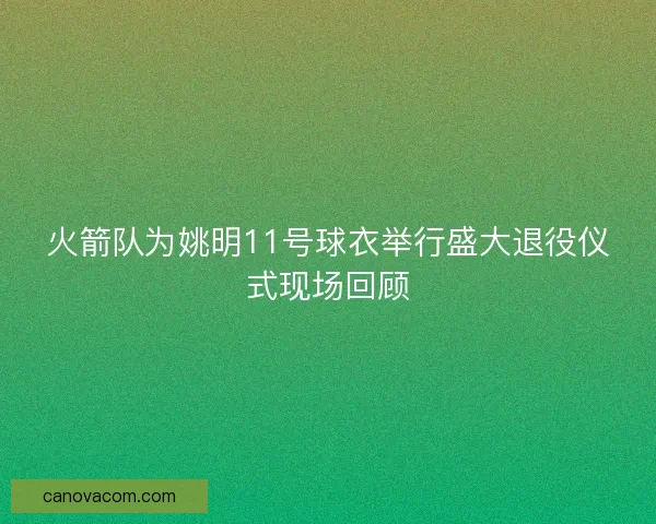 火箭队为姚明11号球衣举行盛大退役仪式现场回顾