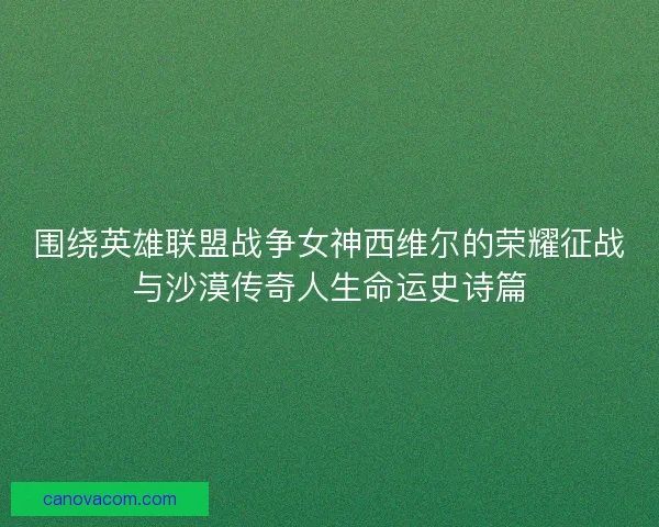 围绕英雄联盟战争女神西维尔的荣耀征战与沙漠传奇人生命运史诗篇