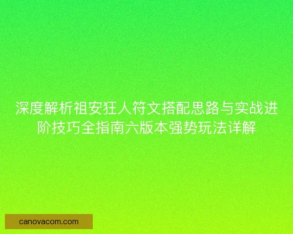 深度解析祖安狂人符文搭配思路与实战进阶技巧全指南六版本强势玩法详解