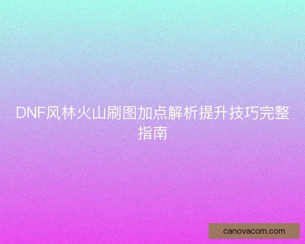 DNF风林火山刷图加点解析提升技巧完整指南 DNF风林火山刷图加点解析提升技巧完整指南