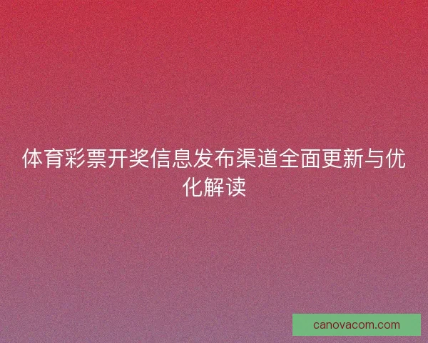 体育彩票开奖信息发布渠道全面更新与优化解读 体育彩票开奖信息发布渠道全面更新与优化解读
