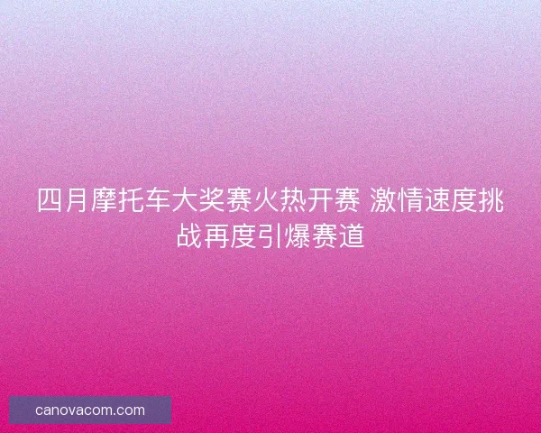 四月摩托车大奖赛火热开赛 激情速度挑战再度引爆赛道 四月摩托车大奖赛火热开赛 激情速度挑战再度引爆赛道