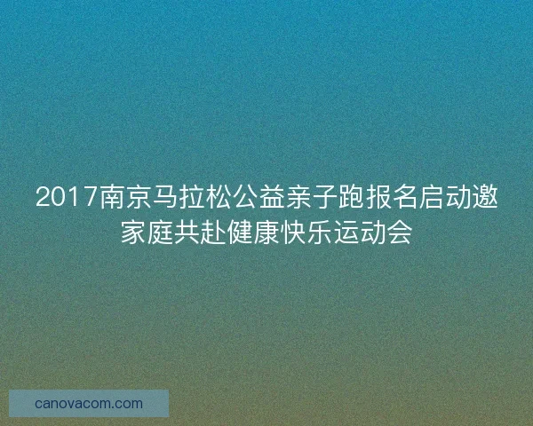 2017南京马拉松公益亲子跑报名启动邀家庭共赴健康快乐运动会